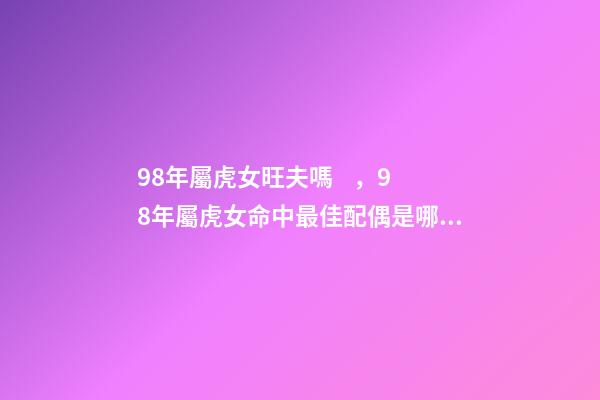 98年屬虎女旺夫嗎，98年屬虎女命中最佳配偶是哪幾個生肖